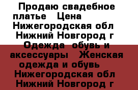 Продаю свадебное платье › Цена ­ 13 000 - Нижегородская обл., Нижний Новгород г. Одежда, обувь и аксессуары » Женская одежда и обувь   . Нижегородская обл.,Нижний Новгород г.